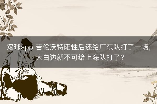 滚球app 吉伦沃特阳性后还给广东队打了一场， 大白边就不可给上海队打了?