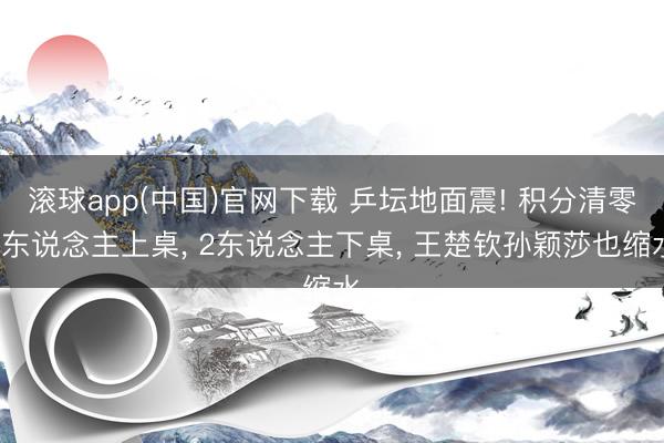 滚球app(中国)官网下载 乒坛地面震! 积分清零3东说念主上桌， 2东说念主下桌， 王楚钦孙颖莎也缩水