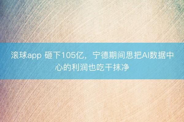 滚球app 砸下105亿，宁德期间思把AI数据中心的利润也吃干抹净