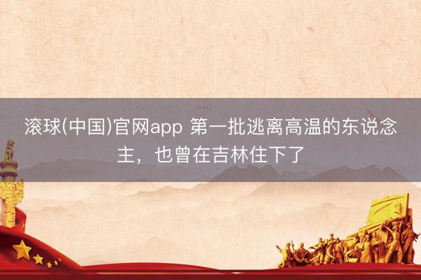 滚球(中国)官网app 第一批逃离高温的东说念主，也曾在吉林住下了