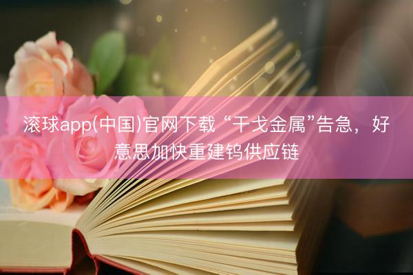 滚球app(中国)官网下载 “干戈金属”告急，好意思加快重建钨供应链
