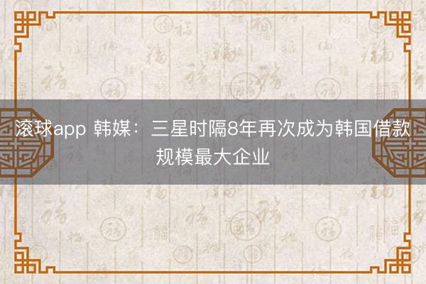 滚球app 韩媒：三星时隔8年再次成为韩国借款规模最大企业