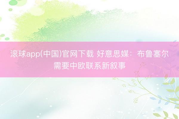 滚球app(中国)官网下载 好意思媒：布鲁塞尔需要中欧联系新叙事