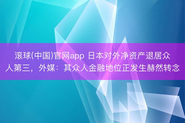 滚球(中国)官网app 日本对外净资产退居众人第三，外媒：其众人金融地位正发生赫然转念