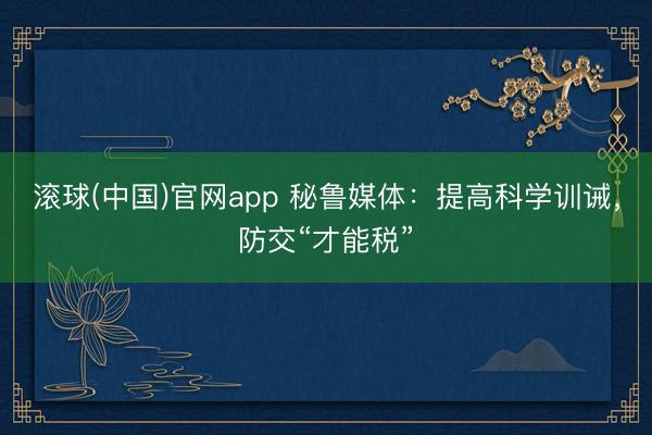 滚球(中国)官网app 秘鲁媒体：提高科学训诫，防交“才能税”