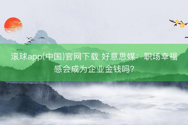 滚球app(中国)官网下载 好意思媒：职场幸福感会成为企业金钱吗？