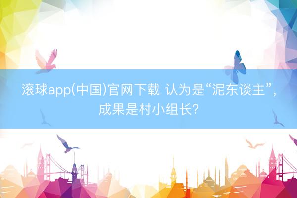 滚球app(中国)官网下载 认为是“泥东谈主”，成果是村小组长？