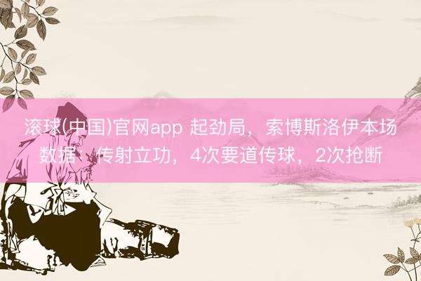 滚球(中国)官网app 起劲局，索博斯洛伊本场数据：传射立功，4次要道传球，<a href=