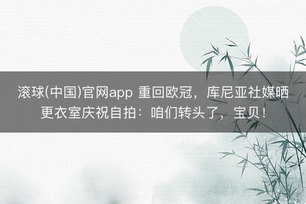 滚球(中国)官网app 重回欧冠，库尼亚社媒晒更衣室庆祝自拍：咱们转头了，宝贝！