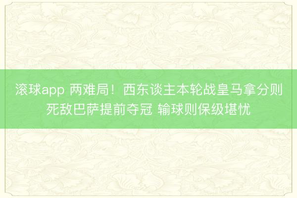 滚球app 两难局!西东谈主本轮战皇马拿分则死敌巴萨提前夺冠 输球则保级堪忧