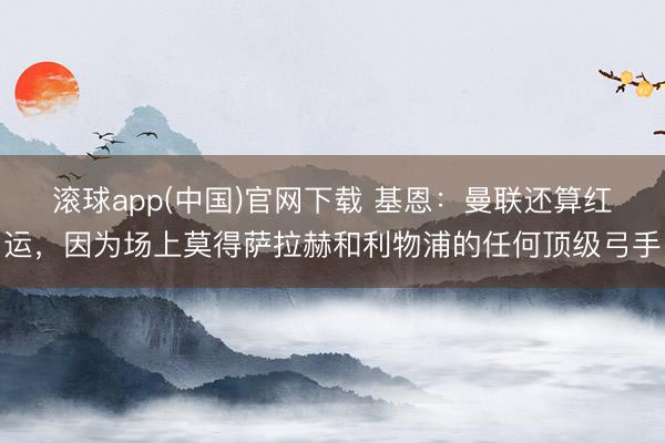 滚球app(中国)官网下载 基恩：曼联还算红运，因为场上莫得萨拉赫和利物浦的任何顶级弓手
