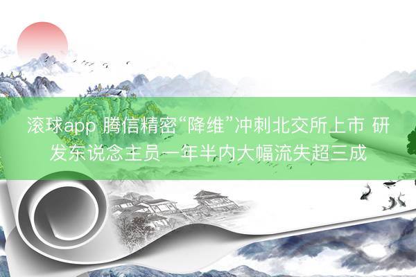 滚球app 腾信精密“降维”冲刺北交所上市 研发东说念主员一年半内大幅流失超三成