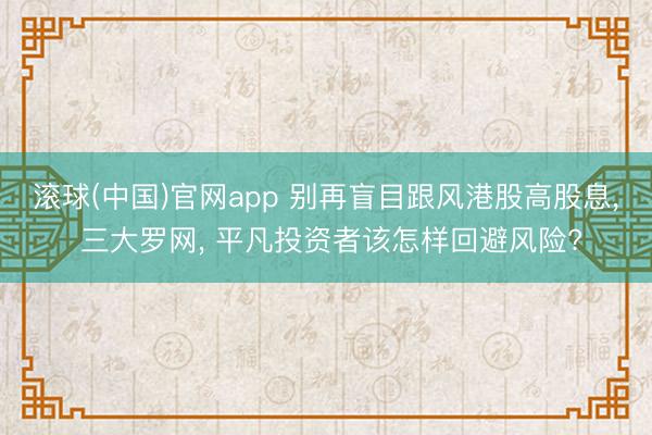 滚球(中国)官网app 别再盲目跟风港股高股息， 三大罗网， 平凡投资者该怎样回避风险?