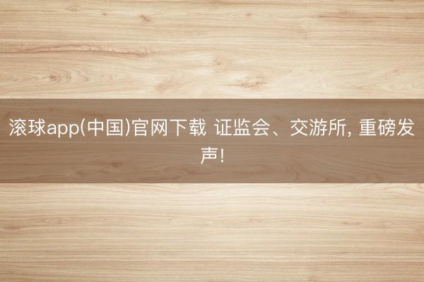 滚球app(中国)官网下载 证监会、交游所， 重磅发声!