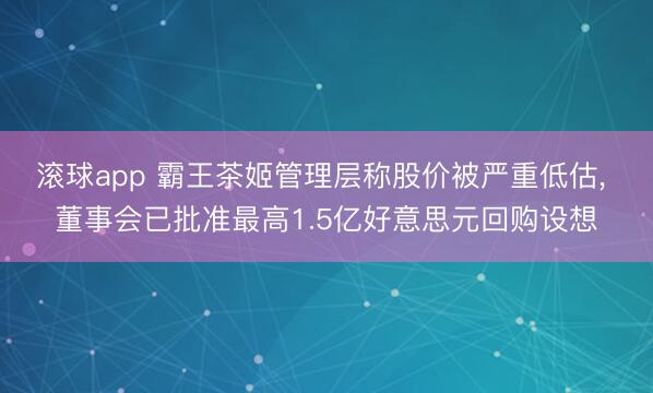 滚球app 霸王茶姬管理层称股价被严重低估， 董事会已批准最高1.5亿好意思元回购设想