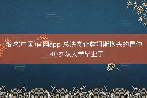 滚球(中国)官网app 总决赛让詹姆斯抱头的昆仲，40岁从大学毕业了