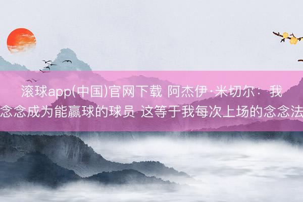 滚球app(中国)官网下载 阿杰伊·米切尔：我念念成为能赢球的球员 这等于我每次上场的念念法