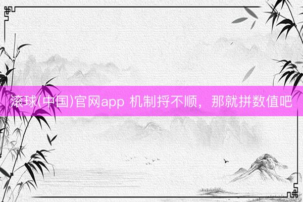 滚球(中国)官网app 机制捋不顺，那就拼数值吧