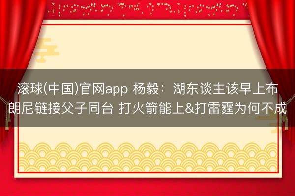 滚球(中国)官网app 杨毅：湖东谈主该早上布朗尼链接父子同台 打火箭能上&打雷霆为何不成