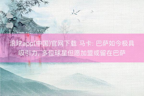 滚球app(中国)官网下载 马卡: 巴萨如今极具吸引力， 多位球星但愿加盟或留在巴萨