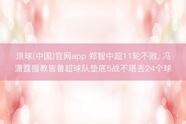 滚球(中国)官网app 郑智中超11轮不败， 冯潇霆握教皆鲁超球队垫底5战不堪丢24个球