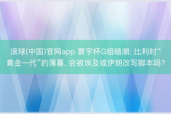 滚球(中国)官网app 寰宇杯G组暗潮: 比利时“黄金一代”的薄暮， 会被埃及或伊朗改写脚本吗?