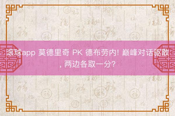 滚球app 莫德里奇 PK 德布劳内! 巅峰对话驱散， 两边各取一分?