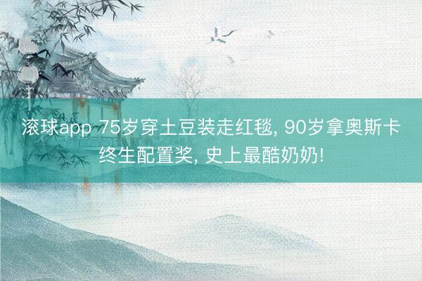 滚球app 75岁穿土豆装走红毯， 90岁拿奥斯卡终生配置奖， 史上最酷奶奶!