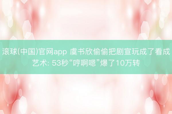 滚球(中国)官网app 虞书欣偷偷把剧宣玩成了看成艺术: 53秒“哼啊嗯”爆了10万转