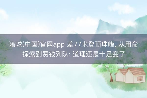 滚球(中国)官网app 差77米登顶珠峰， 从用命探索到费钱列队: 道理还是十足变了