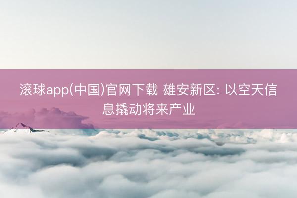 滚球app(中国)官网下载 雄安新区: 以空天信息撬动将来产业