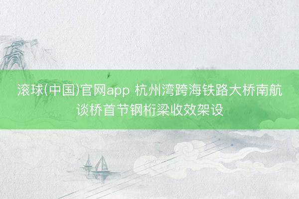 滚球(中国)官网app 杭州湾跨海铁路大桥南航谈桥首节钢桁梁收效架设