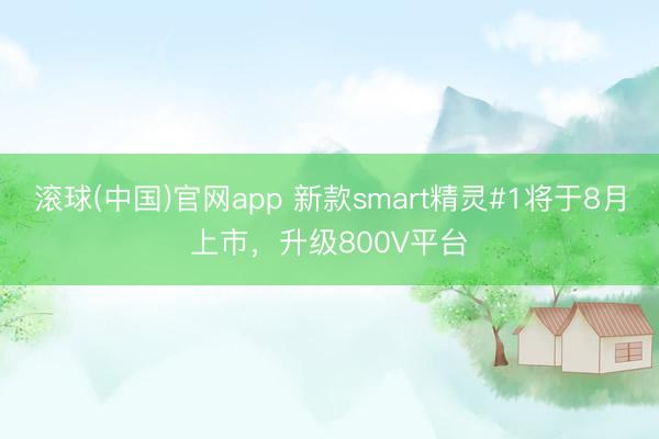 滚球(中国)官网app 新款smart精灵#1将于8月上市，升级800V平台
