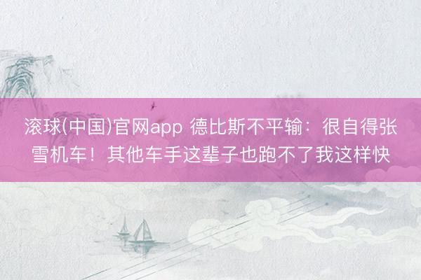 滚球(中国)官网app 德比斯不平输：很自得张雪机车！其他车手这辈子也跑不了我这样快