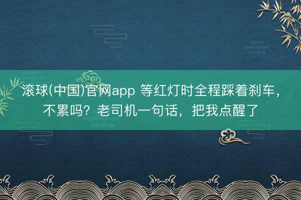 滚球(中国)官网app 等红灯时全程踩着刹车，不累吗？老司机一句话，把我点醒了