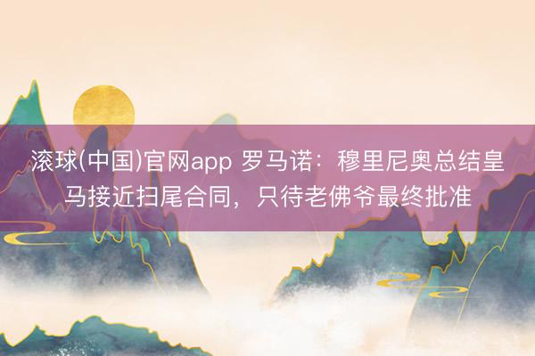 滚球(中国)官网app 罗马诺：穆里尼奥总结皇马接近扫尾合同，只待老佛爷最终批准