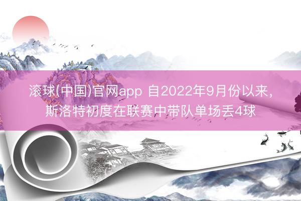 滚球(中国)官网app 自2022年9月份以来，斯洛特初度在联赛中带队单场丢4球