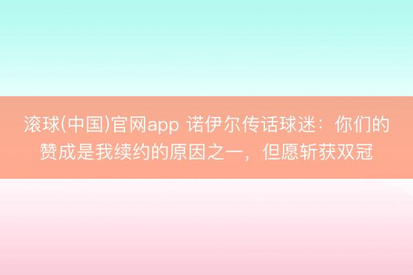 滚球(中国)官网app 诺伊尔传话球迷：你们的赞成是我续约的原因之一，但愿斩获双冠