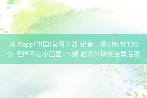 滚球app(中国)官网下载 记者：深圳韧性100分 但搞不定小巴里·布朗 超等外助统治季后赛