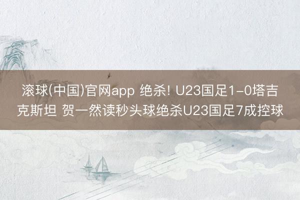 滚球(中国)官网app 绝杀! U23国足1-0塔吉克斯坦 贺一然读秒头球绝杀U23国足7成控球