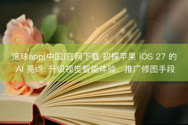 滚球app(中国)官网下载 初探苹果 iOS 27 的 AI 亮点: 升级视觉智能体验、推广修图手段