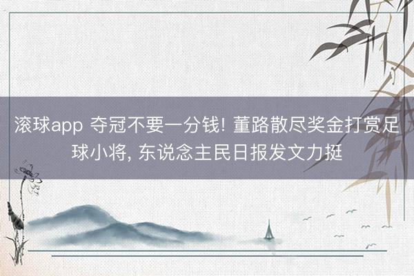 滚球app 夺冠不要一分钱! 董路散尽奖金打赏足球小将， 东说念主民日报发文力挺