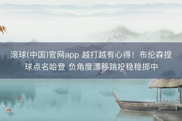 滚球(中国)官网app 越打越有心得！布伦森捏球点名哈登 负角度漂移跳投稳稳掷中