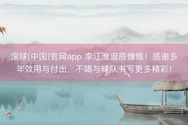 滚球(中国)官网app 李江淮诞辰慷慨！感谢多年效用与付出，不竭与球队书写更多精彩！