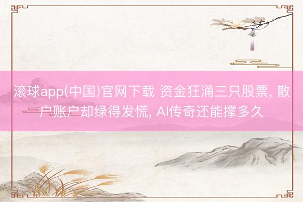 滚球app(中国)官网下载 资金狂涌三只股票， 散户账户却绿得发慌， AI传奇还能撑多久