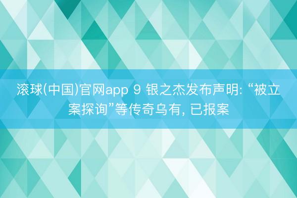 滚球(中国)官网app 9 银之杰发布声明: “被立案探询”等传奇乌有， 已报案