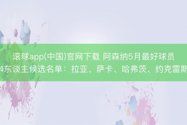 滚球app(中国)官网下载 阿森纳5月最好球员4东谈主候选名单：拉亚、萨卡、哈弗茨、约克雷斯