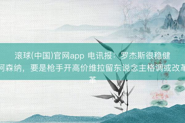 滚球(中国)官网app 电讯报：罗杰斯很稳健阿森纳，要是枪手开高价维拉留东说念主格调或改革