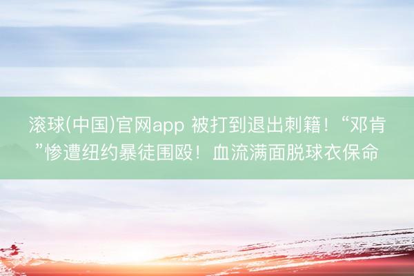 滚球(中国)官网app 被打到退出刺籍！“邓肯”惨遭纽约暴徒围殴