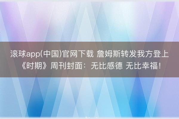 滚球app(中国)官网下载 詹姆斯转发我方登上《时期》周刊封面：无比感德 无比幸福！
